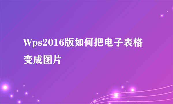 Wps2016版如何把电子表格变成图片