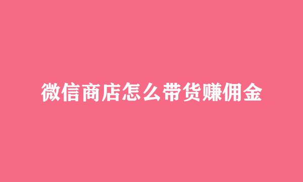 微信商店怎么带货赚佣金
