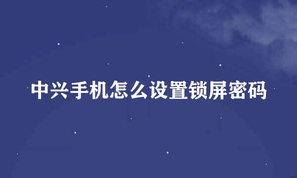 中兴手机怎么设置锁屏密码