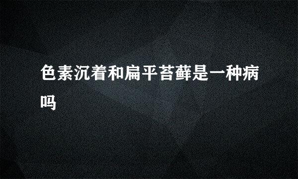 色素沉着和扁平苔藓是一种病吗