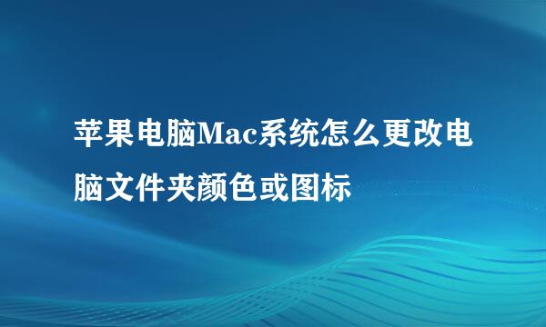 苹果电脑Mac系统怎么更改电脑文件夹颜色或图标