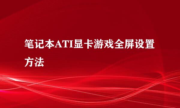 笔记本ATI显卡游戏全屏设置方法