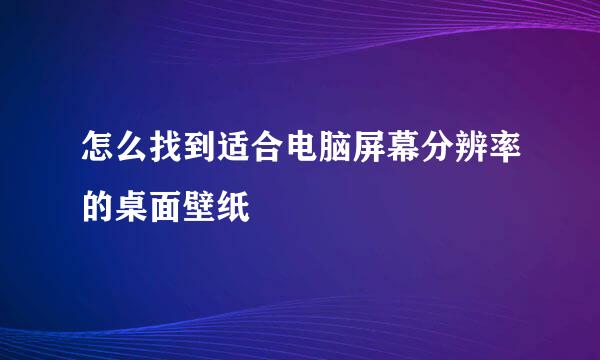 怎么找到适合电脑屏幕分辨率的桌面壁纸