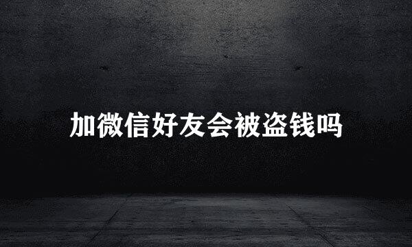 加微信好友会被盗钱吗