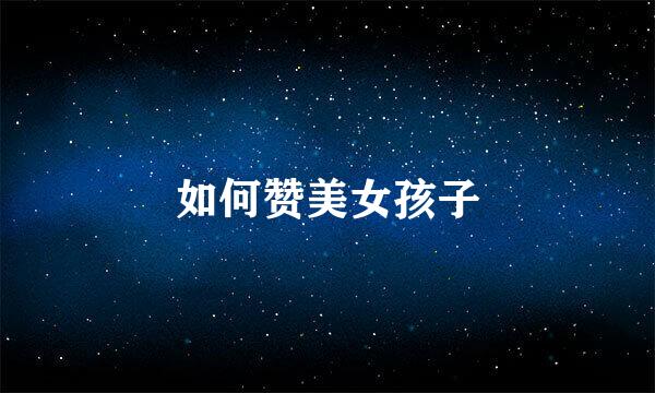 如何赞美女孩子