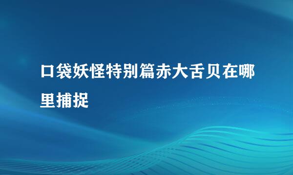 口袋妖怪特别篇赤大舌贝在哪里捕捉