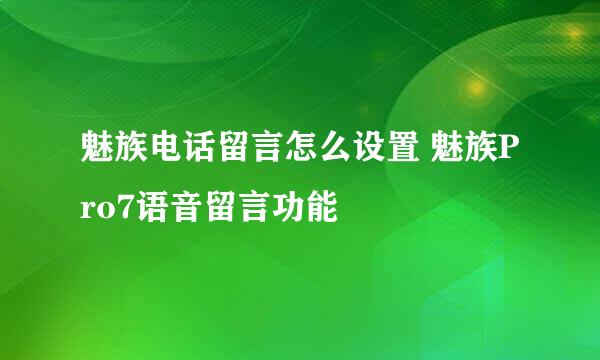 魅族电话留言怎么设置 魅族Pro7语音留言功能