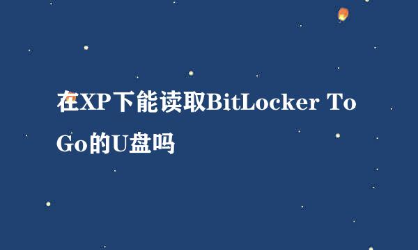 在XP下能读取BitLocker To Go的U盘吗