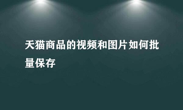 天猫商品的视频和图片如何批量保存