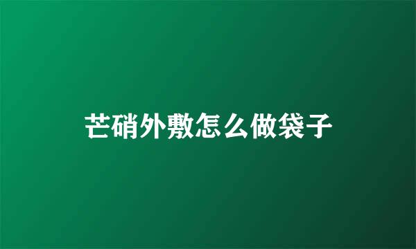 芒硝外敷怎么做袋子
