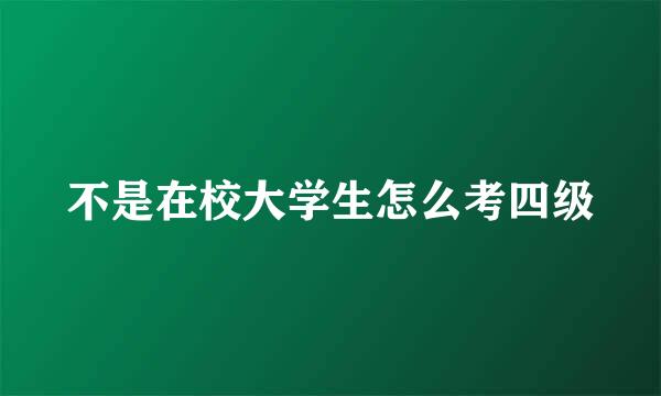 不是在校大学生怎么考四级