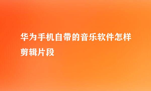 华为手机自带的音乐软件怎样剪辑片段