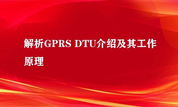 解析GPRS DTU介绍及其工作原理