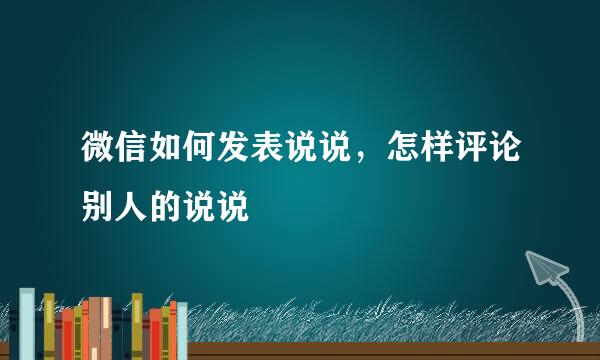 微信如何发表说说，怎样评论别人的说说