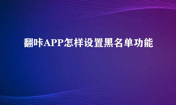 翻咔APP怎样设置黑名单功能