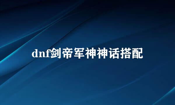 dnf剑帝军神神话搭配