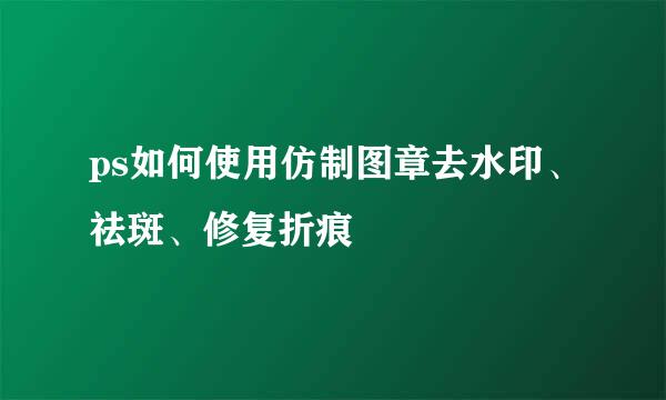 ps如何使用仿制图章去水印、祛斑、修复折痕
