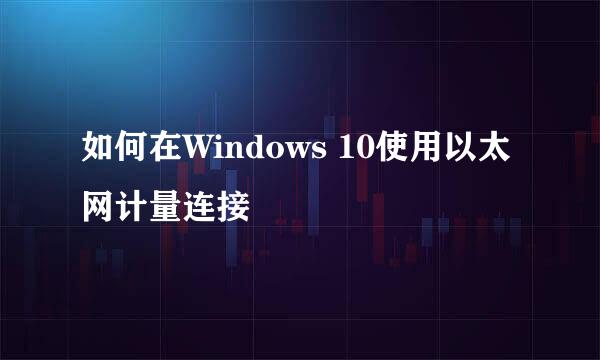 如何在Windows 10使用以太网计量连接