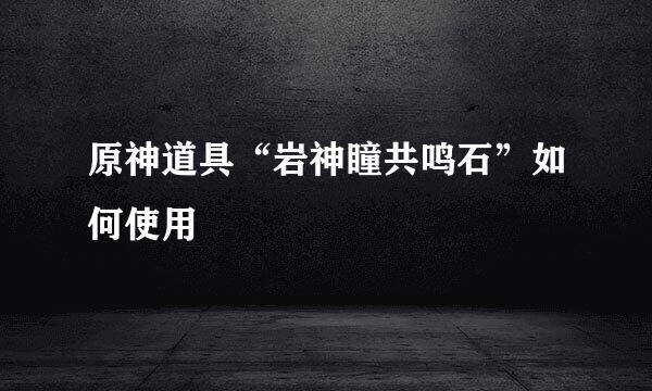 原神道具“岩神瞳共鸣石”如何使用