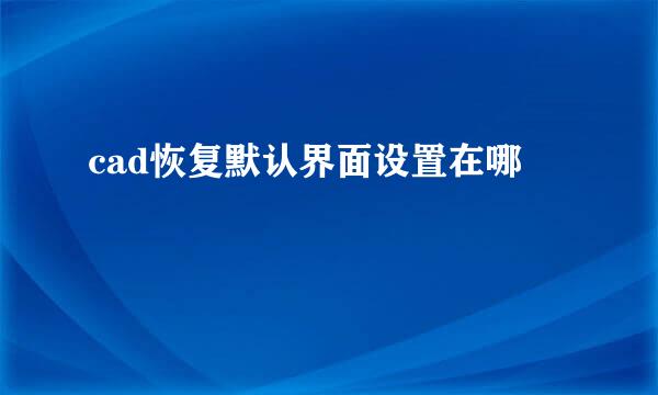 cad恢复默认界面设置在哪