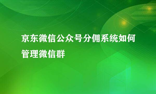 京东微信公众号分佣系统如何管理微信群