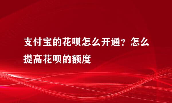 支付宝的花呗怎么开通？怎么提高花呗的额度