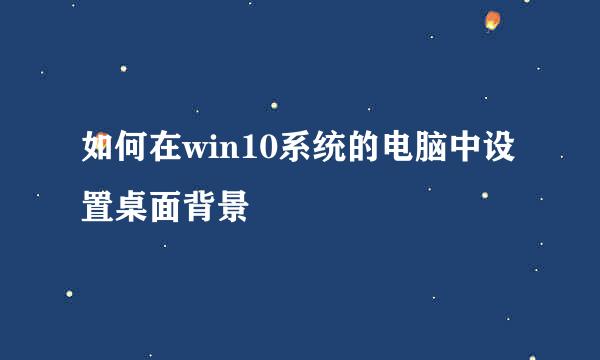 如何在win10系统的电脑中设置桌面背景