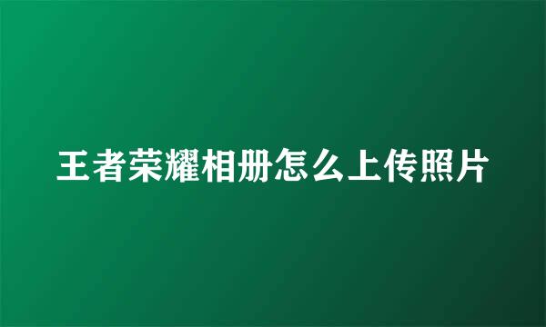 王者荣耀相册怎么上传照片