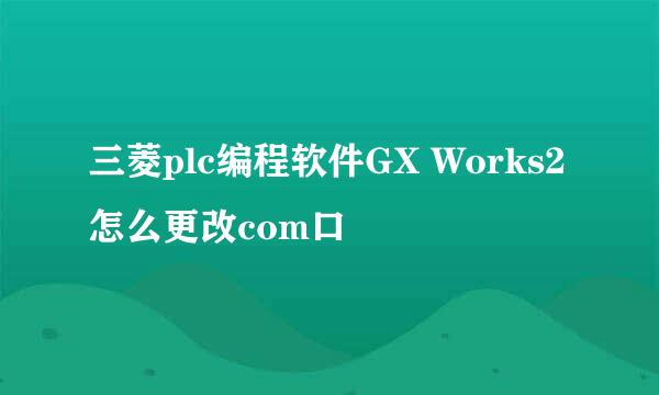 三菱plc编程软件GX Works2怎么更改com口