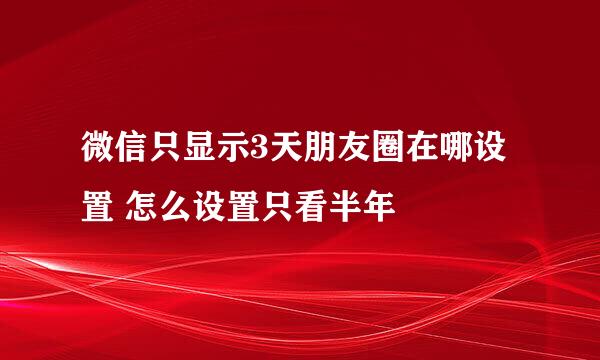 微信只显示3天朋友圈在哪设置 怎么设置只看半年
