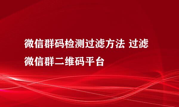 微信群码检测过滤方法 过滤微信群二维码平台