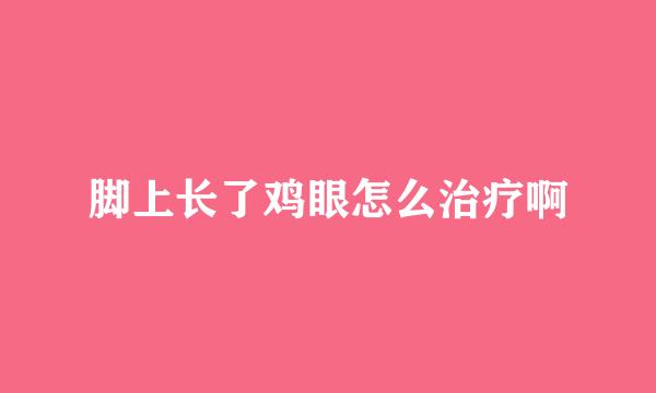 脚上长了鸡眼怎么治疗啊