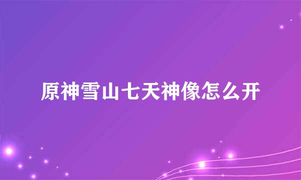 原神雪山七天神像怎么开
