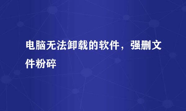 电脑无法卸载的软件，强删文件粉碎