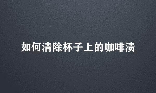 如何清除杯子上的咖啡渍