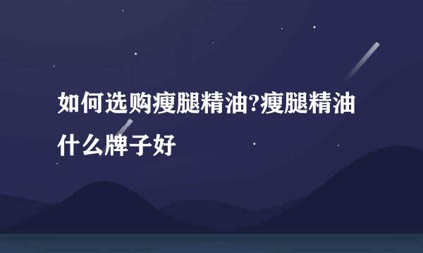 如何选购瘦腿精油?瘦腿精油什么牌子好