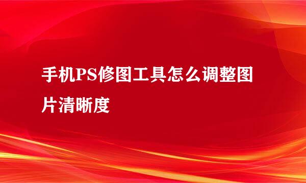 手机PS修图工具怎么调整图片清晰度