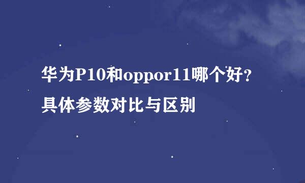 华为P10和oppor11哪个好？具体参数对比与区别