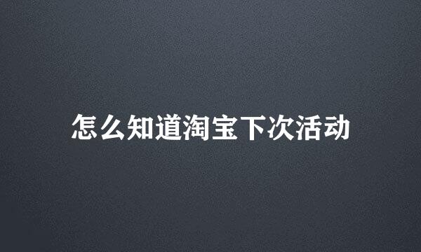 怎么知道淘宝下次活动