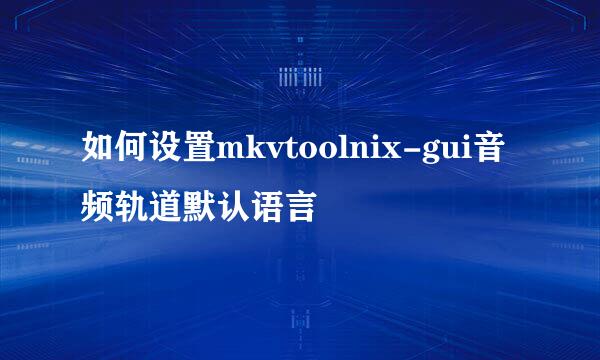如何设置mkvtoolnix-gui音频轨道默认语言