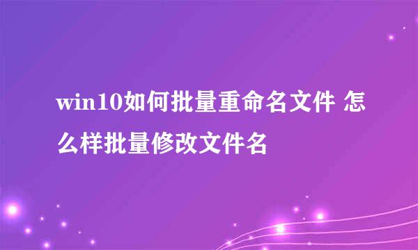 win10如何批量重命名文件 怎么样批量修改文件名