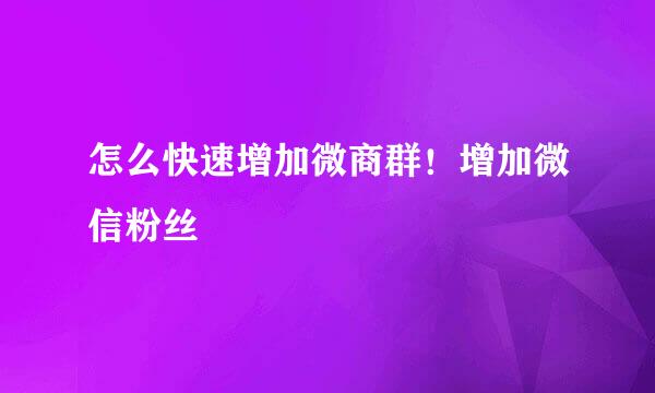 怎么快速增加微商群！增加微信粉丝