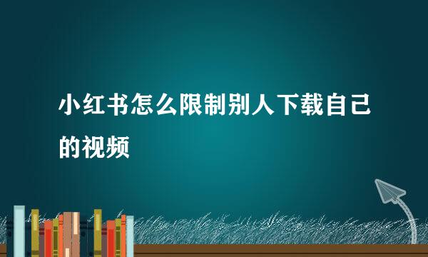 小红书怎么限制别人下载自己的视频