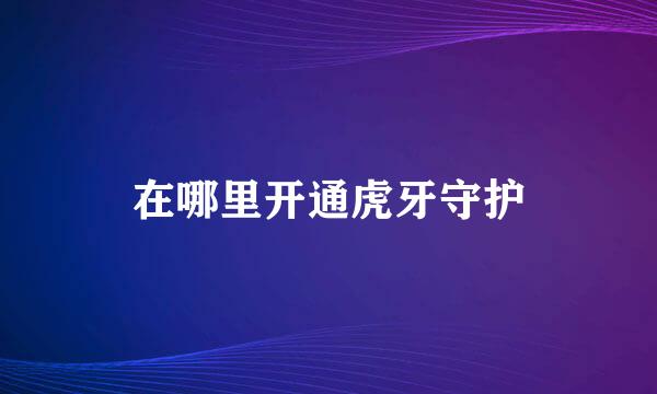 在哪里开通虎牙守护