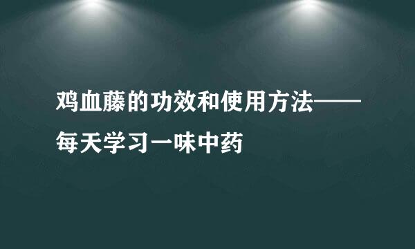 鸡血藤的功效和使用方法——每天学习一味中药