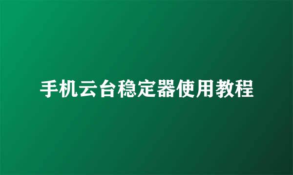 手机云台稳定器使用教程