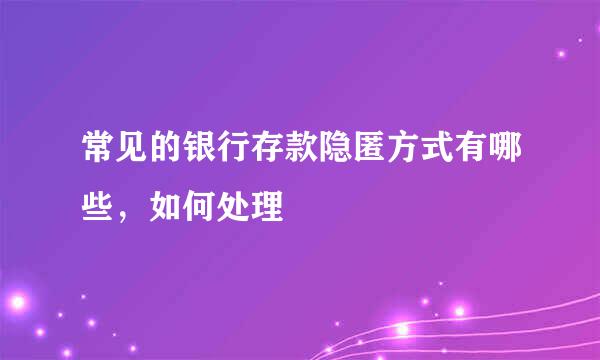 常见的银行存款隐匿方式有哪些，如何处理