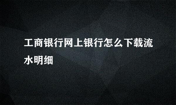 工商银行网上银行怎么下载流水明细