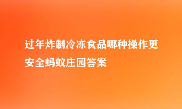 过年炸制冷冻食品哪种操作更安全蚂蚁庄园答案