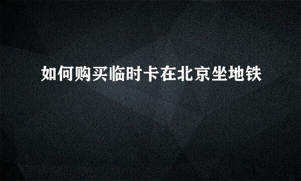 如何购买临时卡在北京坐地铁